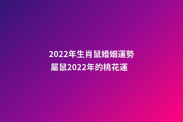 2022年生肖鼠婚姻運勢 屬鼠2022年的桃花運-第1張-觀點-玄機派